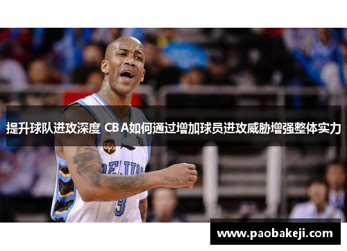 提升球队进攻深度 CBA如何通过增加球员进攻威胁增强整体实力