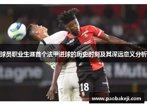 球员职业生涯首个法甲进球的历史时刻及其深远意义分析