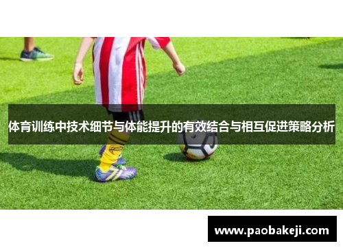 体育训练中技术细节与体能提升的有效结合与相互促进策略分析