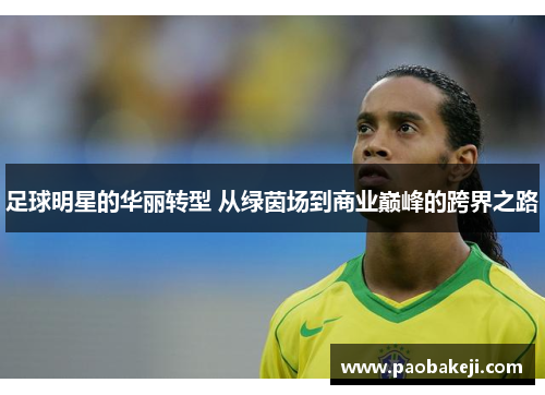 足球明星的华丽转型 从绿茵场到商业巅峰的跨界之路